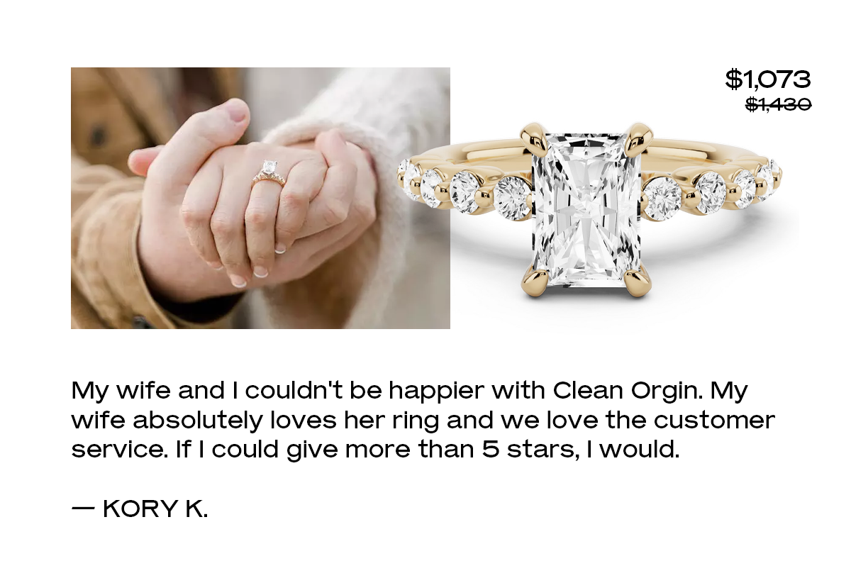 My wife and I couldn't be happier with Clean Orgin. My wife absolutely loves her ring and we love the customer service. If I could give more than 5 stars, I would. — Kory K. 