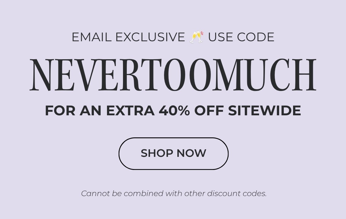 SAVE 20% + AN EXTRA 40% OFF WITH CODE NEVERTOOMUCH
