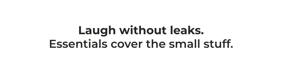 LAUGH WITHOUT LEAKS. ESSENTIALS COVER THE SMALL STUFF.