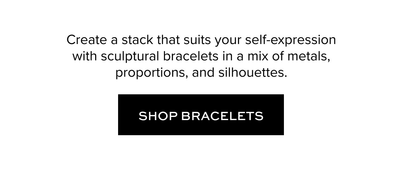 Create a stack that suits your self-expression with sculptural bracelets in a mix of metals, proportions, and silhouettes.