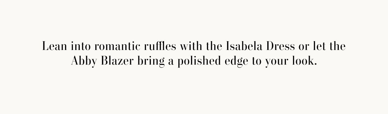 Text reads: Lean into romantic ruffles with the Isabela Dress or let the Abby Blazer bring a polished edge to your look.