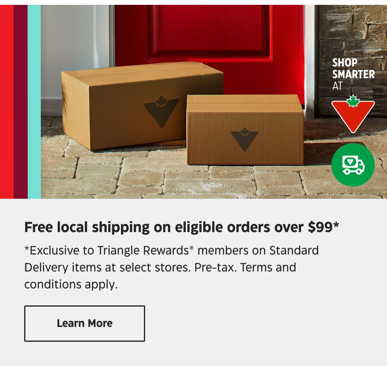 Free local shipping on eligible orders over $99*. *Exclusive to Triangle Rewards members on Standard Delivery items at select stores. Pre-tax. Terms and conditions apply. Learn More.