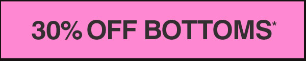 30% OFF BOTTOMS*