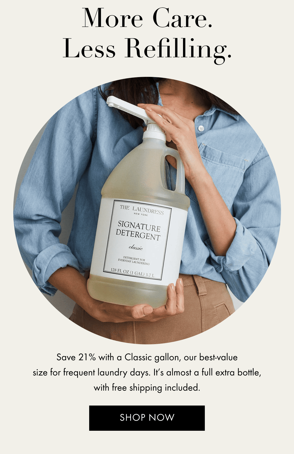 More Care. Less Refilling. | Save 21% with a Classic gallon, our best-value size for frequent laundry days. It’s almost a full extra bottle, with free shipping included. | Shop Now