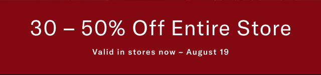 30-50% off entire store                                            Valid in stores now - August 19 