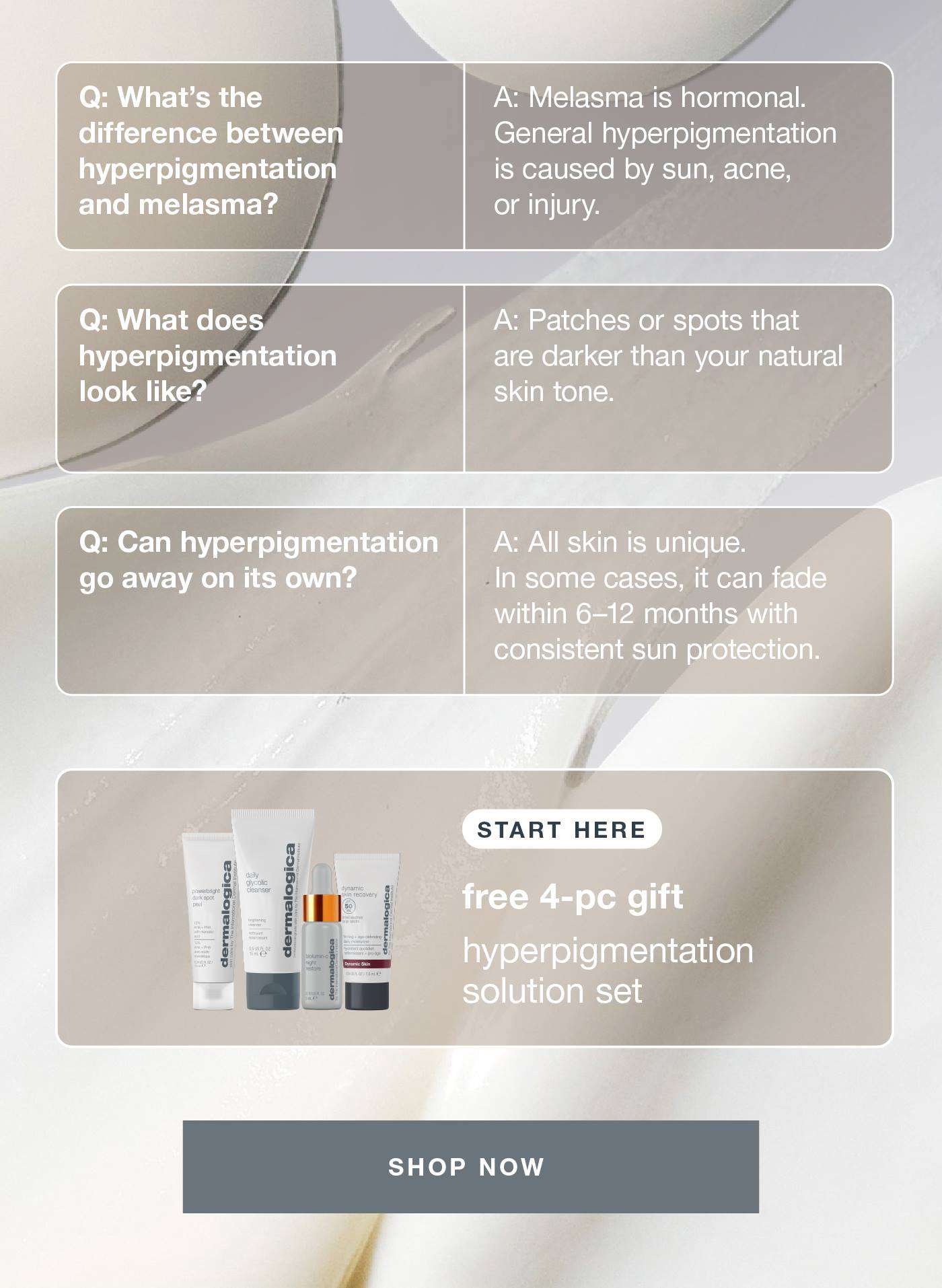 hyperpigmentation FAQs ​  ​  Q: What’s the difference between hyperpigmentation and melasma?  ​  A: Melasma is hormonal. General hyperpigmentation is caused by sun, acne, or injury.   ​  ​  Q: What does hyperpigmentation look like? ​  A: Patches or spots that are darker than your natural skin tone.​  ​  Q: Can hyperpigmentation go away on its own? ​  A: All skin is unique. In some cases, it can fade within 6–12 months with consistent sun protection.   ​  ​  START HERE: ​  free 4-pc gift​  hyperpigmentation solution set​  CLAIM NOW​