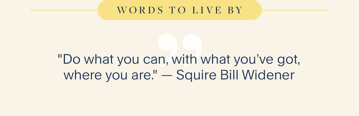 Do what you can, with what you’ve got, where you are. - Squire Bill Widener 