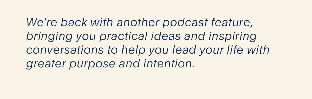 We’re back with another podcast feature, bringing you practical ideas and inspiring conversations to help you lead your life with greater purpose and intention. 