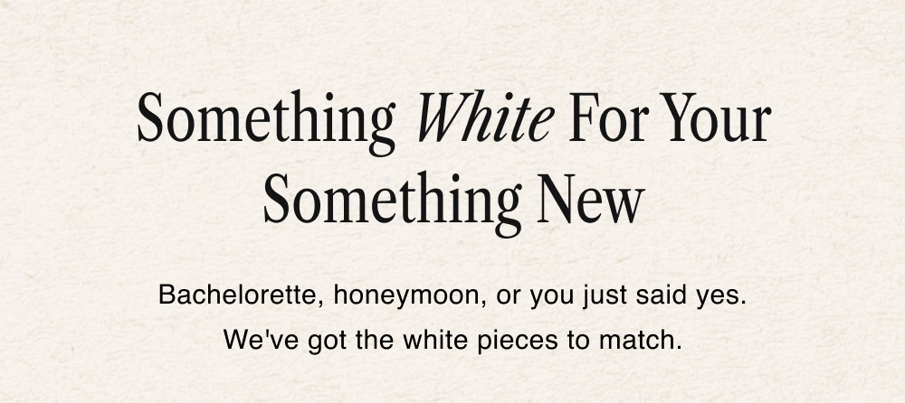 Something White For Your Something New Bachelorette, honeymoon, or you just said yes. We've got the white pieces to match.