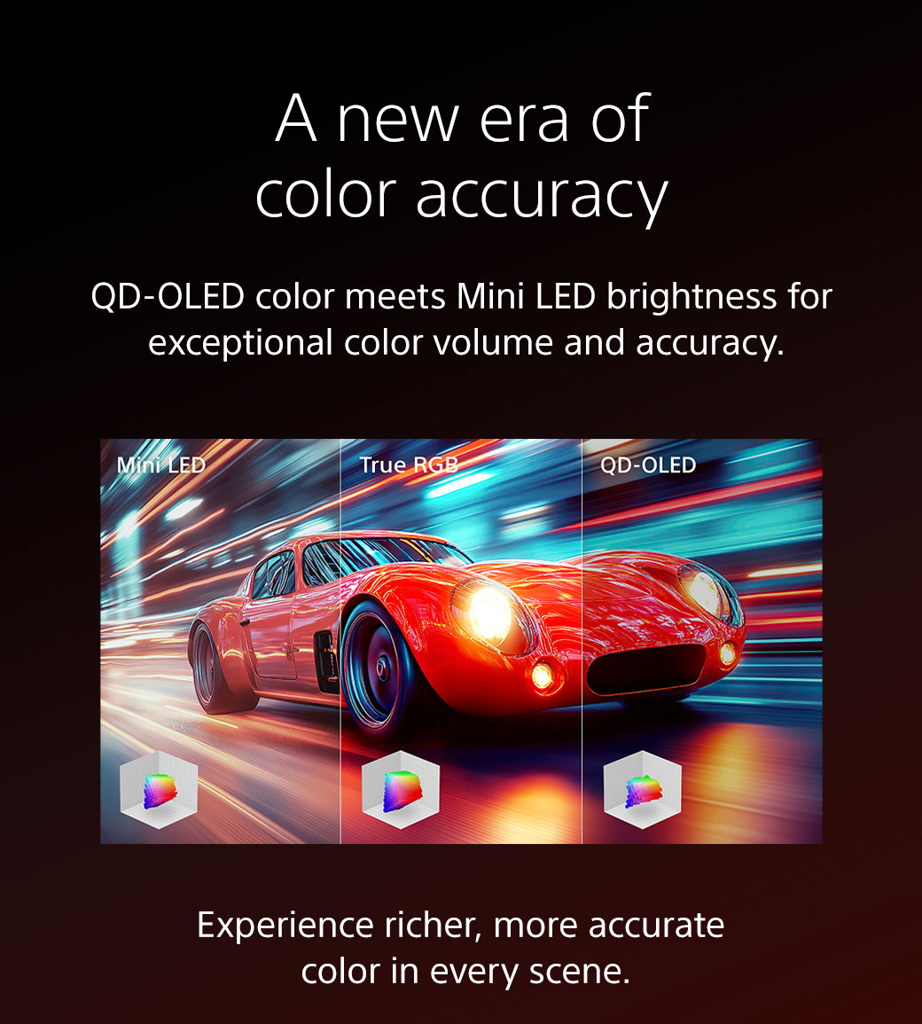 A new era of color accuracy | QD-OLED color meets Mini LED brightness for exceptional color volume and accuracy. Experience richer, more accurate color in every scene.