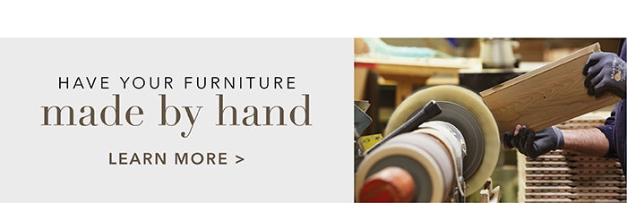Have your furniture made by hand | Learn more >