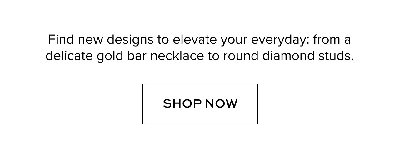 Find new designs to elevate your everyday: from a delicate gold bar necklace to round diamond studs.