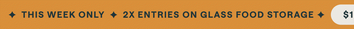 $100K SWEEPSTAKES IS LIVE ✦ THIS WEEK ONLY 2X ENTRIES ON GLASS FOOD STORAGE