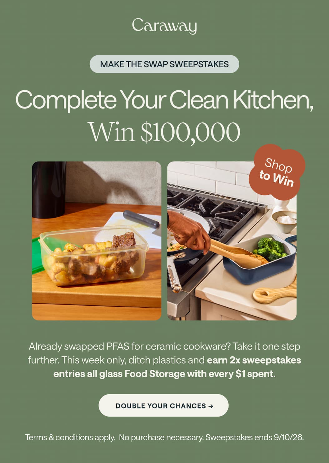 MAKE THE SWAP SWEEPSTAKES Complete Your Clean Kitchen, Win $100,000 Shop to Win Already swapped PFAS for ceramic cookware? Take it one step further. This week only, ditch plastics and earn 2x sweepstakes entries all glass Food Storage with every $1 spent. Double Your Chances -> Terms & conditions apply.  No purchase necessary. Sweepstakes ends 9/10/26.