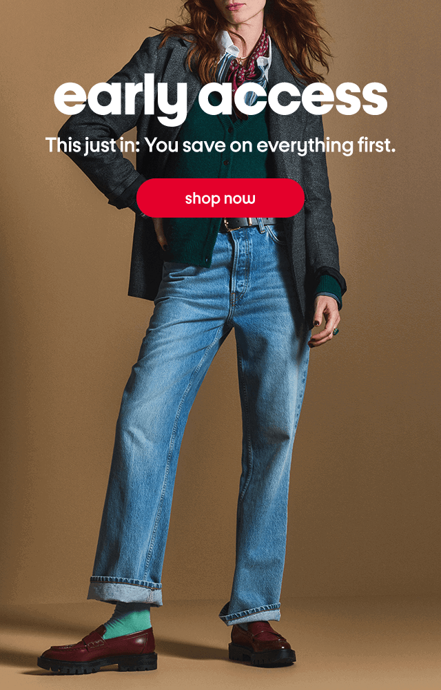early access This just in: You save on everything first. Shop now
