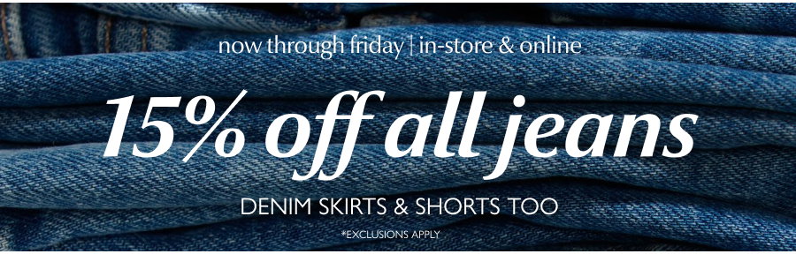 15% off all jeans (denim skirts & shorts too) now through friday, in-store & online. *Exclusions apply.