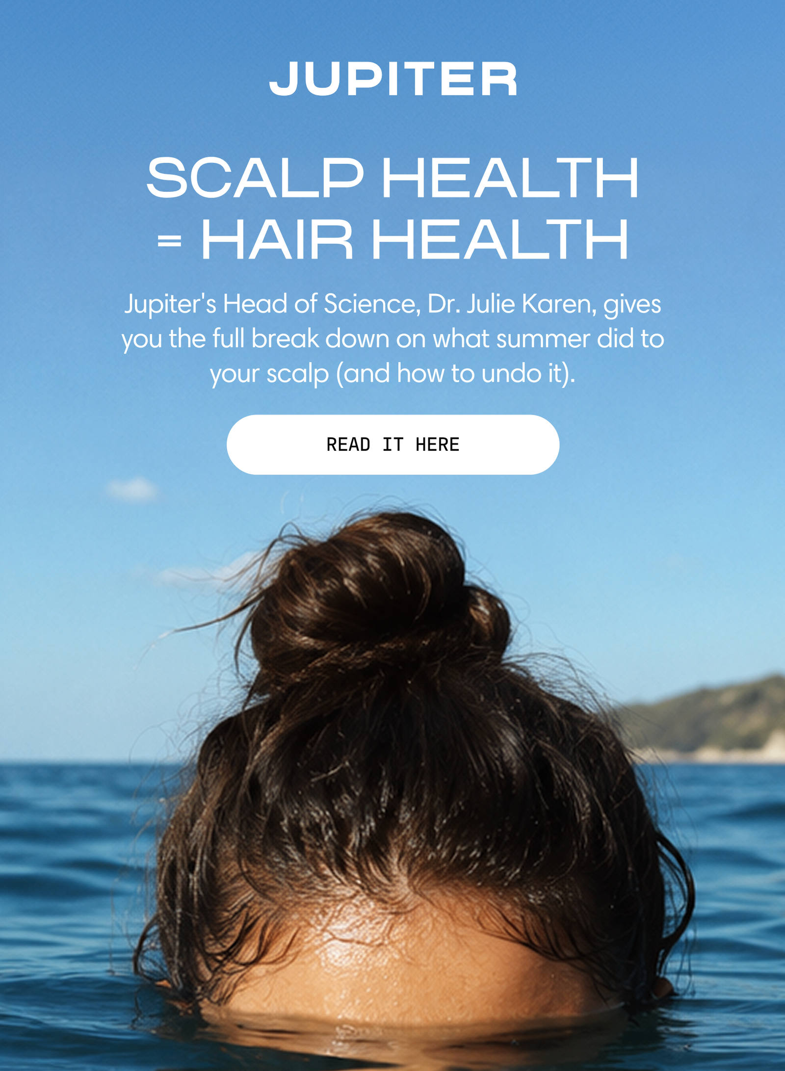 Jupiter. Scalp health = hair health — Dr. Julie Karen breaks down what summer did to your scalp and how to undo it. Read it here.