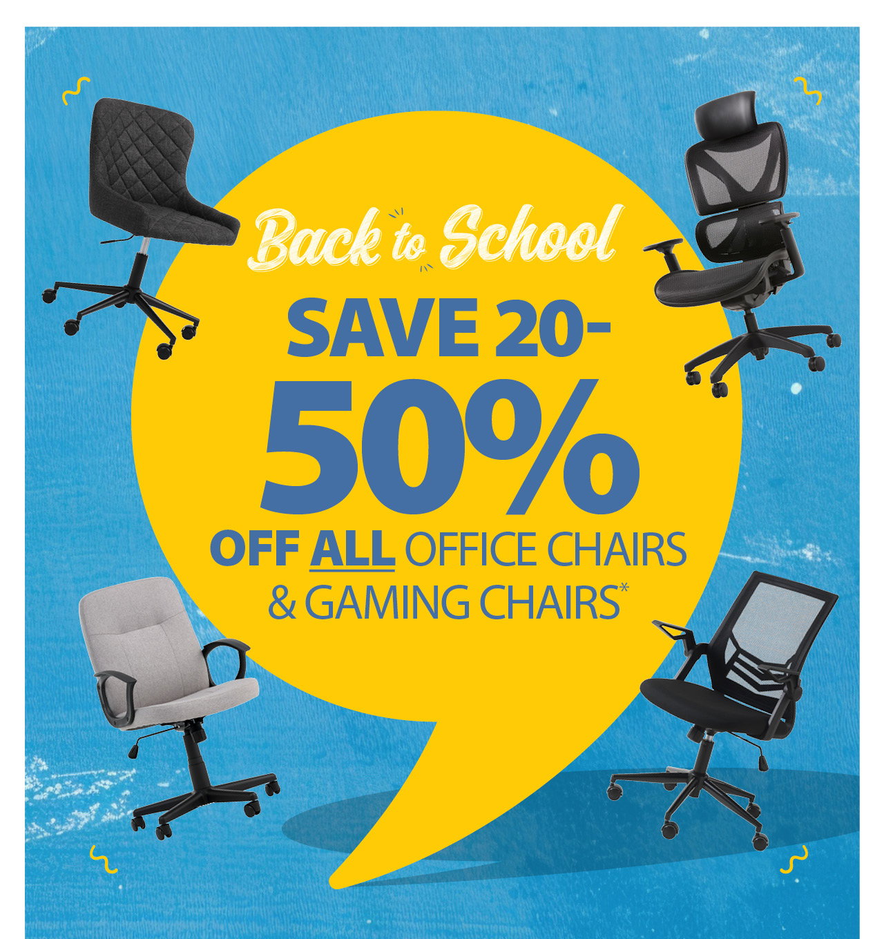 BACK TO SCHOOL | SAVE 20 50% OFF ALL OFFICE CHAIRS & GAMING CHAIRS*