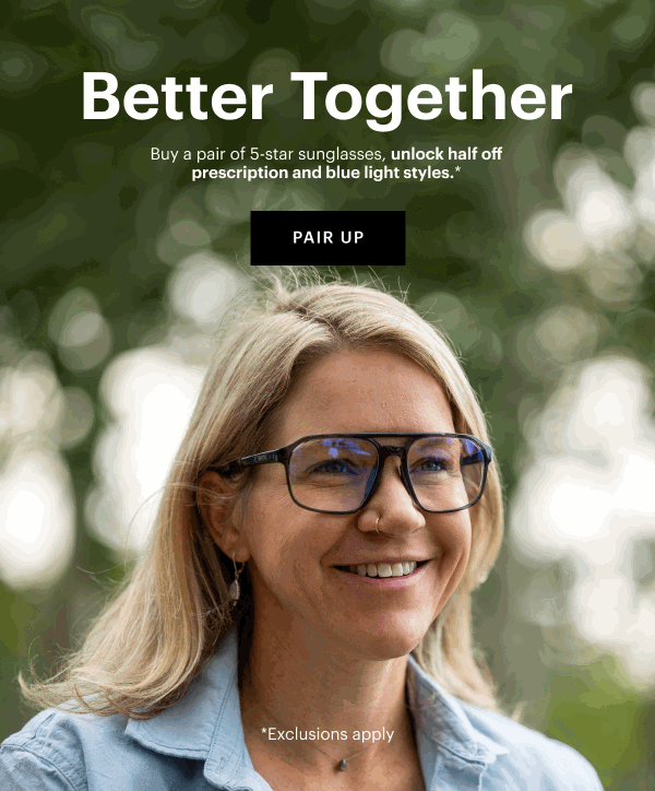 Better Together | Buy a pair of 5-star sunglasses, unlock half off prescription and blue light styles.*