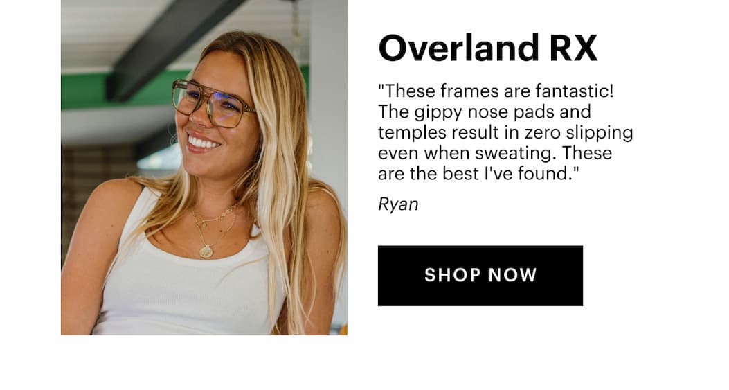 Overland RX | "These frames are fantastic! The gippy nose pads and temples result in zero slipping even when sweating. These are the best I've found." —Ryan