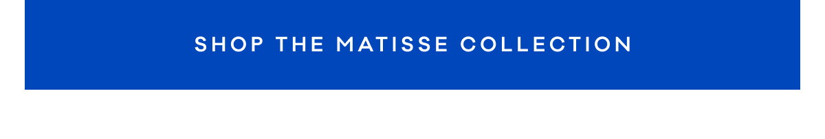 SHOP THE MATISSE COLLECTION
