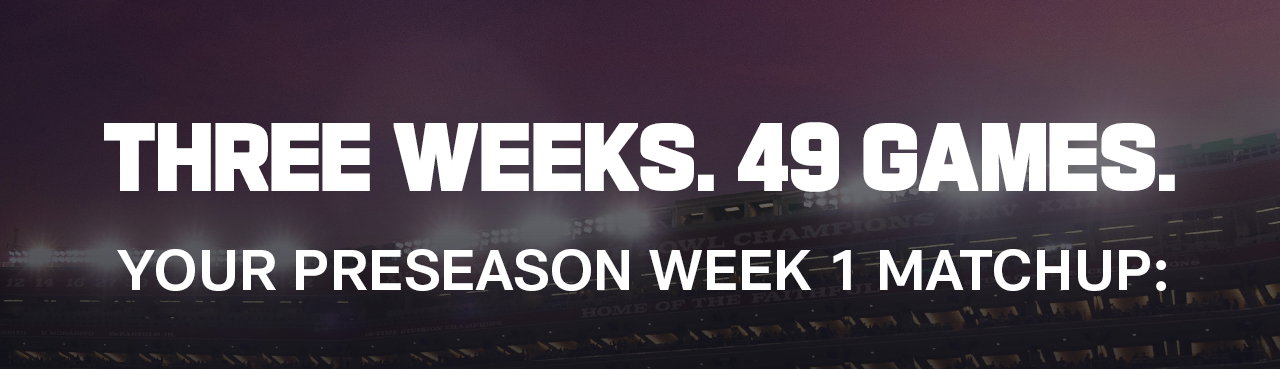 THREE WEEKS. 49 GAMES. YOUR PRESEASON WEEK 1 MATCHUP: