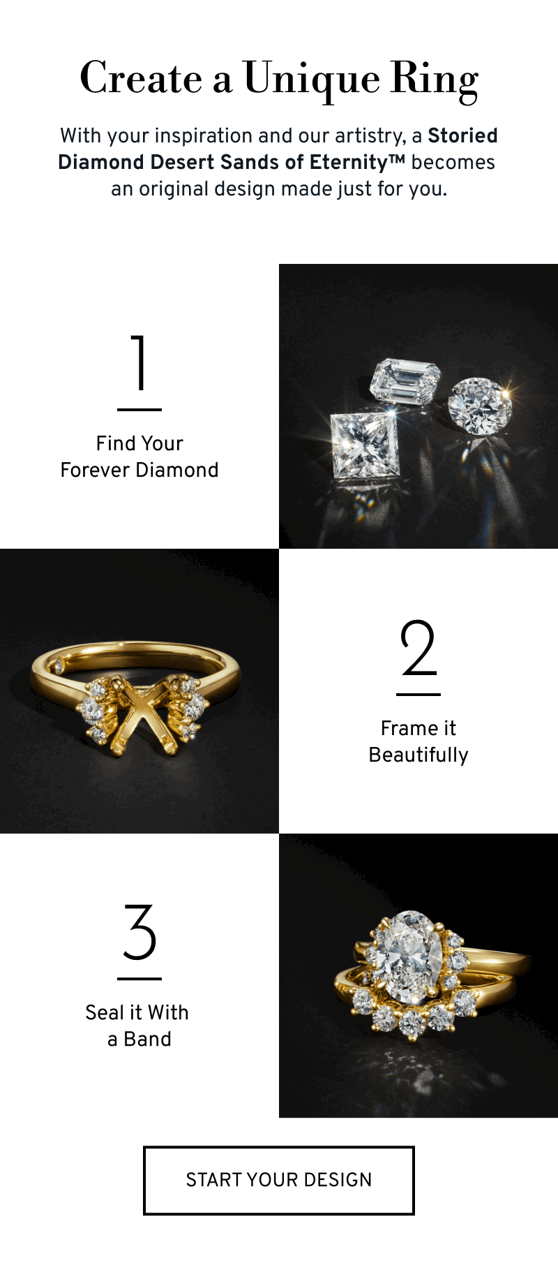 Create a Unique Ring in 3 steps. Choose your diamond,  ring setting, and wedding band. Click to Start Your Design