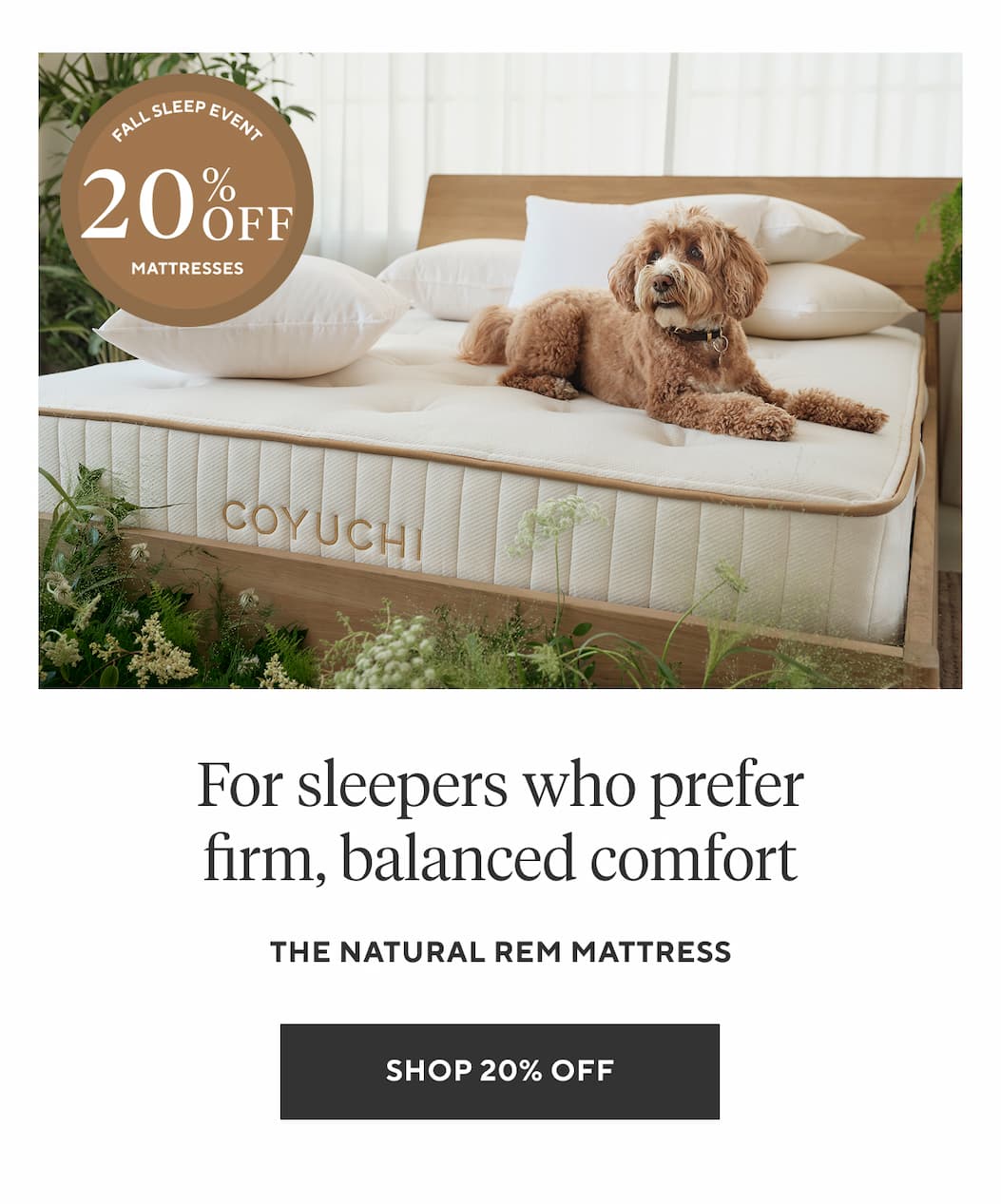 FOR SLEEPERS WHO PREFER FIRM, BALANCED COMFORT The Natural REM Mattress Shop 20% Off >