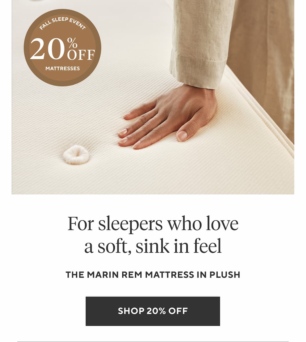 FOR SLEEPERS WHO LOVE A SOFT, SINK IN FEEL The Marin REM Mattress in Plush Shop 20% Off >