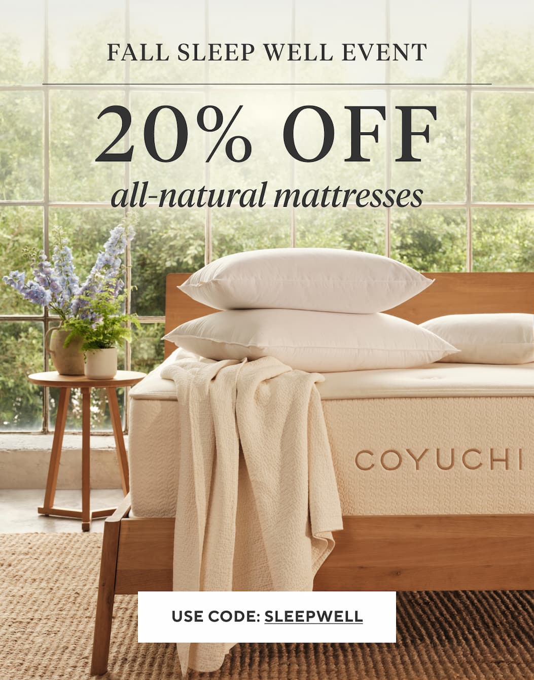 FALL SLEEP WELL EVENT 20% OFF All-Natural Mattresses Shop Mattresses > USE CODE: SLEEPWELL