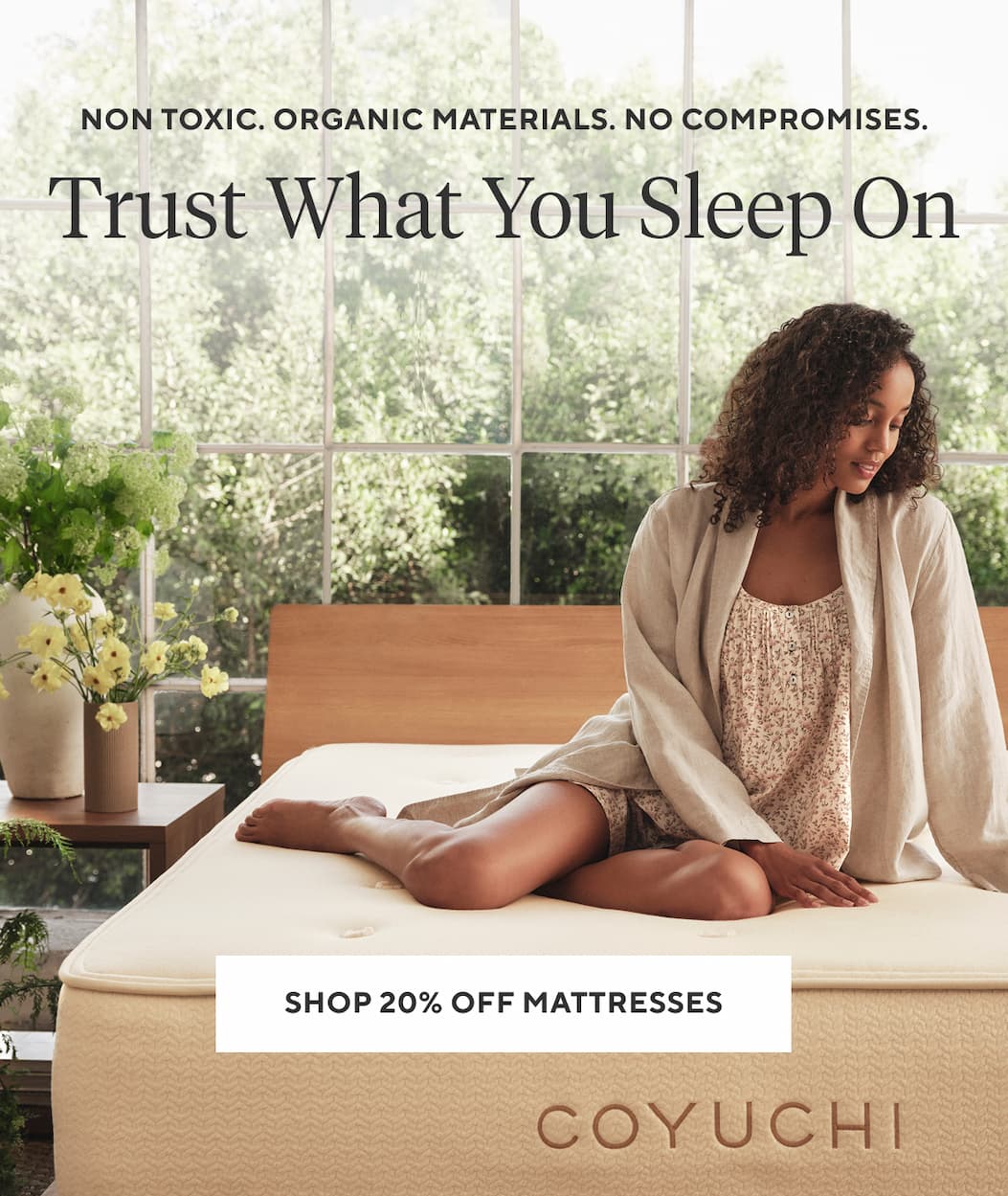 Non toxic. Organic materials. No compromises. TRUST WHAT YOU SLEEP ON Shop 20% Off Mattresses >