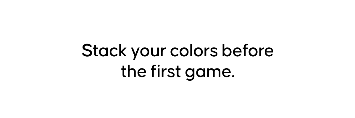 Stack your colors before the first game.