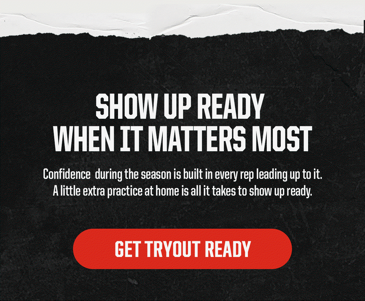 Header: Show Up Ready When It Matters Most. Body: Confidence during the season is built in every rep leading up to it. A little extra practice at home is all it takes to show up ready. CTA: Get Tryout Ready