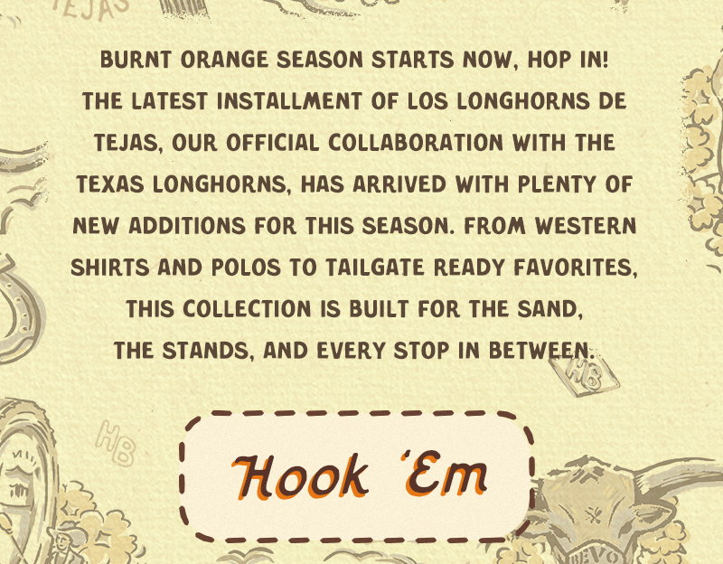 Burnt orange season starts now, hop in! The latest installment of Los Longhorns de Tejas, our collaboration with the Texas Longhorns, has arrived with plenty of new additions for this season. From western shirts and polos to tailgate ready favorites, this collection is built for the sand, the stands, and every stop in between.