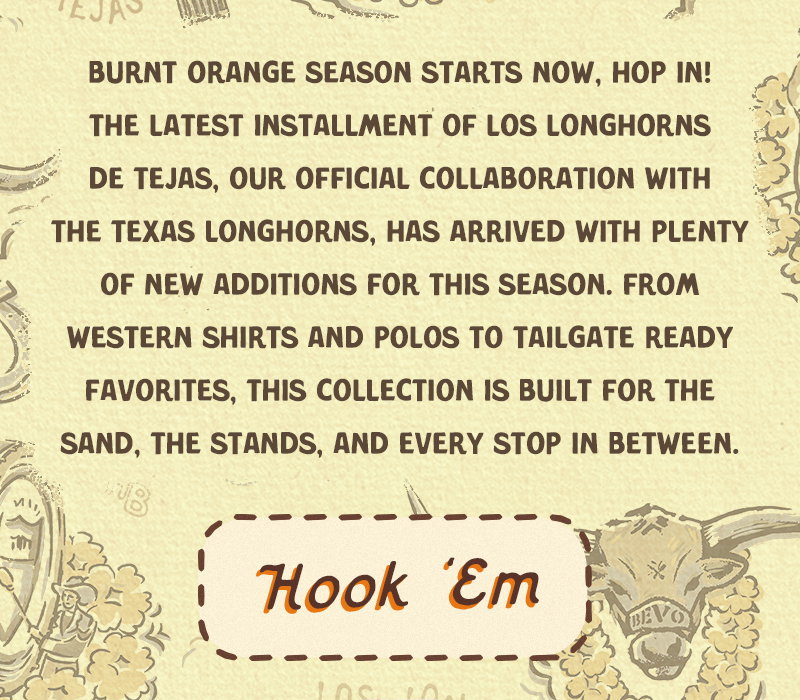Burnt orange season starts now, hop in! The latest installment of Los Longhorns de Tejas, our collaboration with the Texas Longhorns, has arrived with plenty of new additions for this season. From western shirts and polos to tailgate ready favorites, this collection is built for the sand, the stands, and every stop in between.