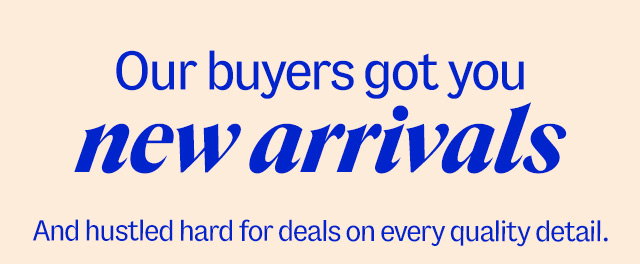 Our buyers got you new arrivals. And hustled hard for deals on every quality detail.