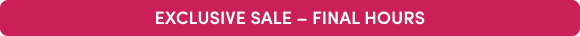 EXCLUSIVE SALE – FINAL HOURS
