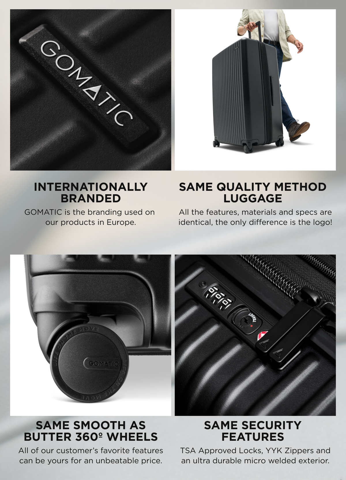 -Internationally branded  -Same quality method luggage  -same smooth as butter 360º wheels  -Same security features