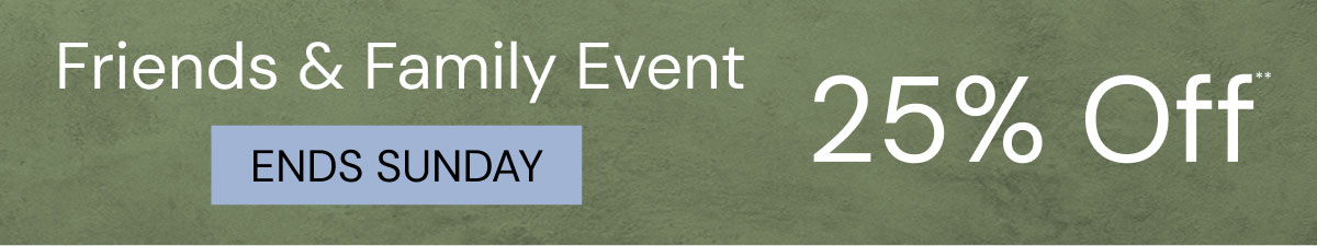 Friends & Family Event Ends Sunday. 25% Off