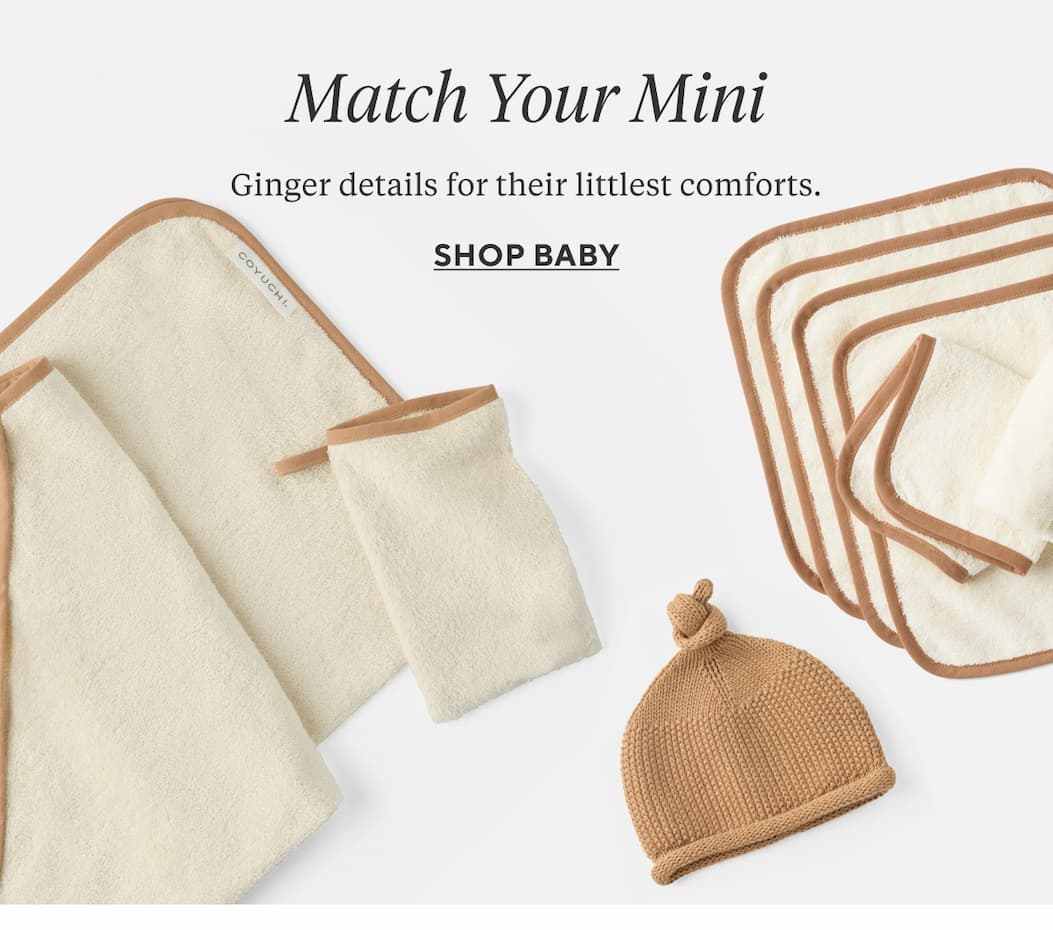 MATCH YOUR MINI Ginger details for their littlest comforts. Shop Baby >