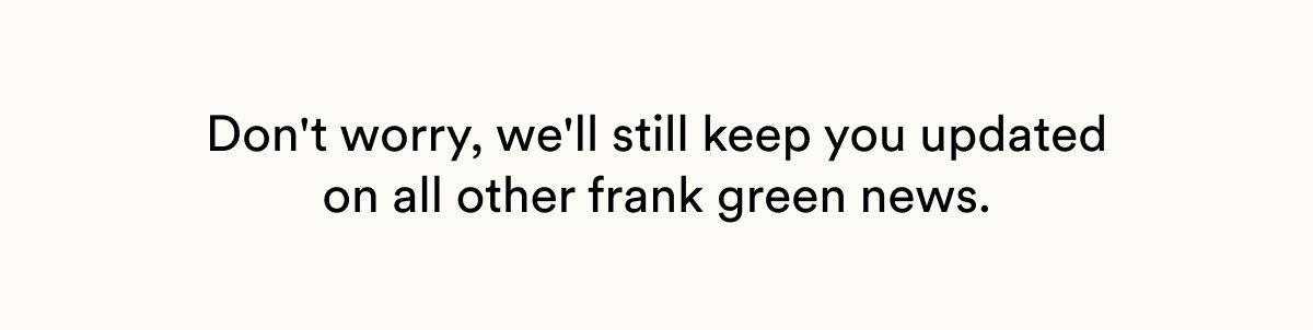 Don't worry, we'll still keep you updated on all other frank green news.