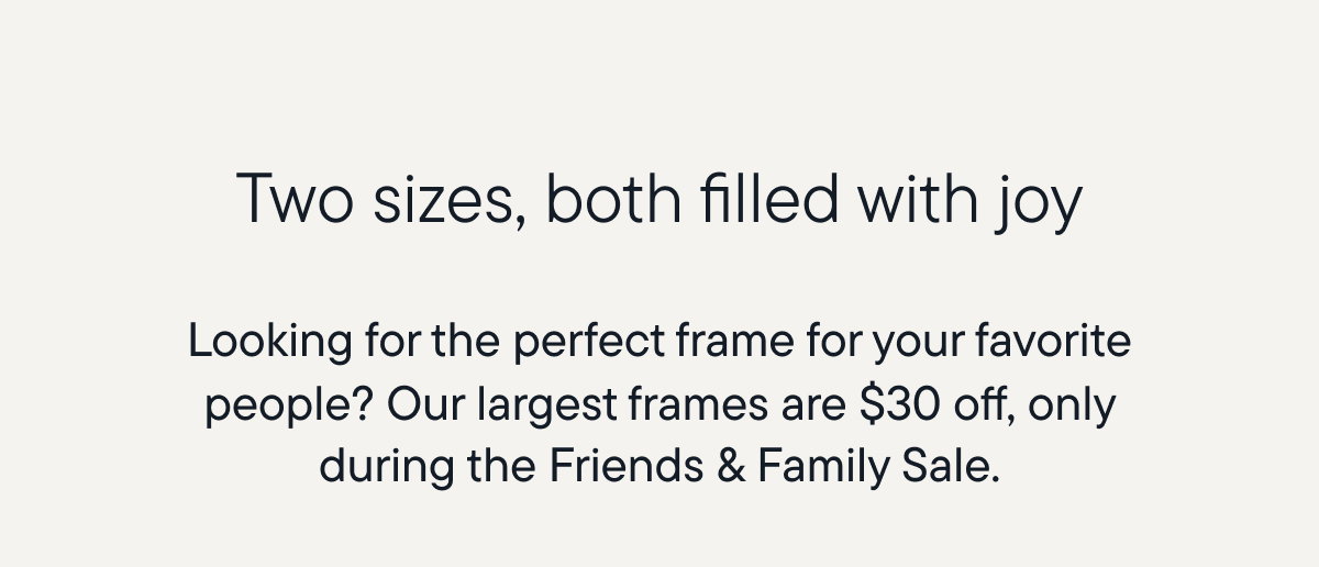 Our largest frames are $30 off, only during the Friends & Family Sale. 