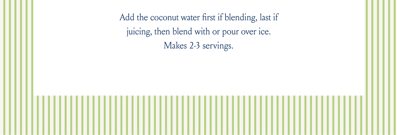 Add the coconut water first if blending, last if juicing, then blend with or pour over ice. Makes 2-3 servings.