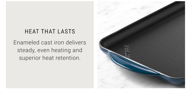 Heat that Lasts - Enameled cast iron delivers steady, even heating and superior heat retention.