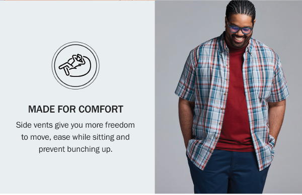 MADE FOR COMFORT Side vents give you more freedom to move, ease while sitting and prevent bunching up.