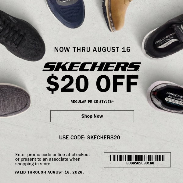 NOW THRU AUGUST 16.  SKECHERS  $20 OFF.  REGULAR-PRICE STYLES*.  Shop Now.  USE CODE: SKECHERS20.  Enter promo code online at checkout  or present to an associate when  shopping in store.  VALID THROUGH AUGUST 16, 2026.