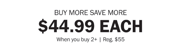 BUY MORE SAVE MORE. $44.99 EACH When you buy 2+ | Reg. $55