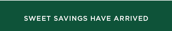 SWEET SAVINGS HAVE ARRIVED