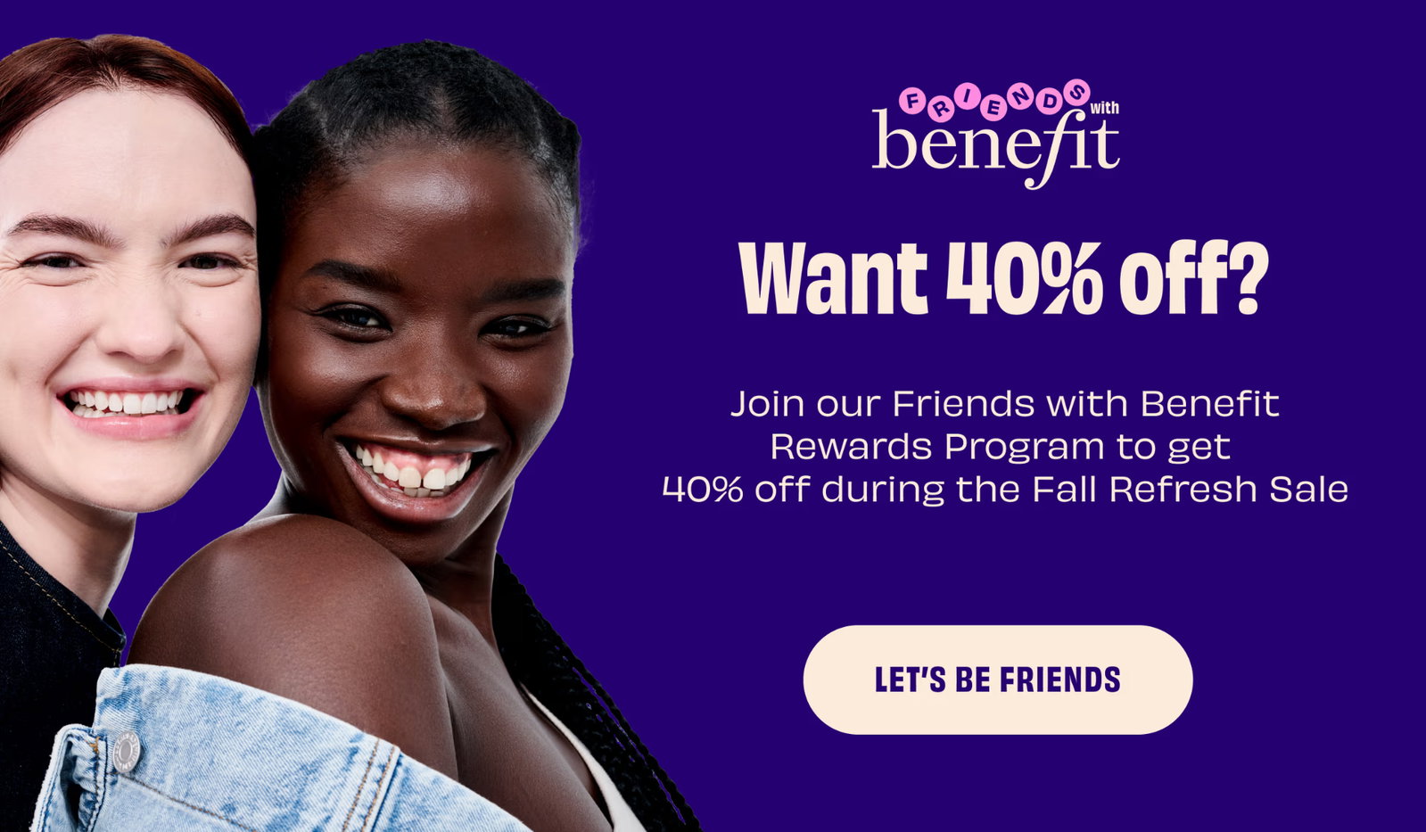 Want 40% off? Join our Friends with Benefit Rewards program