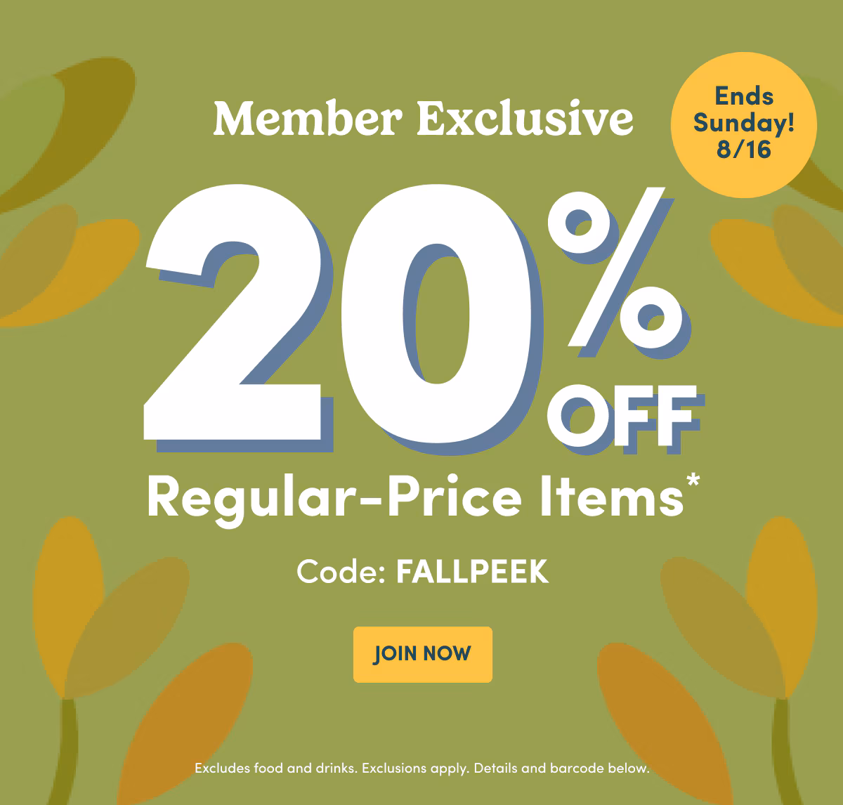 Ends Sunday! 8/16 Member Exclusive 20% OFF Regular-Price Items* Code: FALLPEEK JOIN NOW